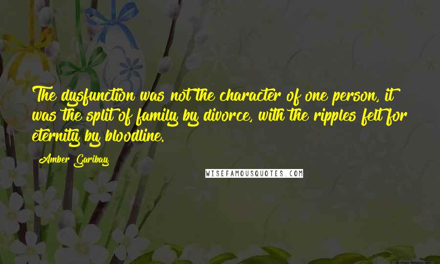 Amber Garibay Quotes: The dysfunction was not the character of one person, it was the split of family by divorce, with the ripples felt for eternity by bloodline.