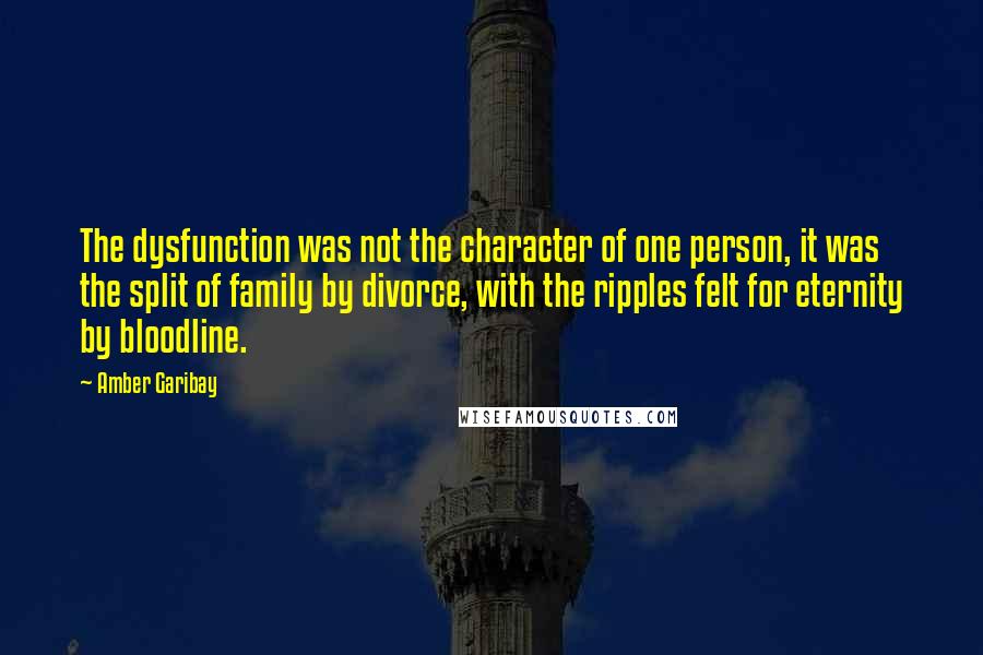 Amber Garibay Quotes: The dysfunction was not the character of one person, it was the split of family by divorce, with the ripples felt for eternity by bloodline.