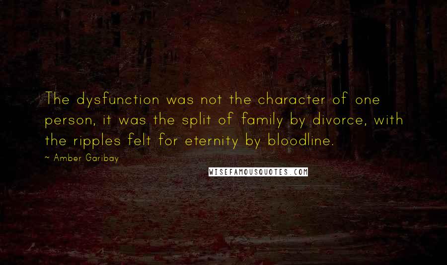 Amber Garibay Quotes: The dysfunction was not the character of one person, it was the split of family by divorce, with the ripples felt for eternity by bloodline.