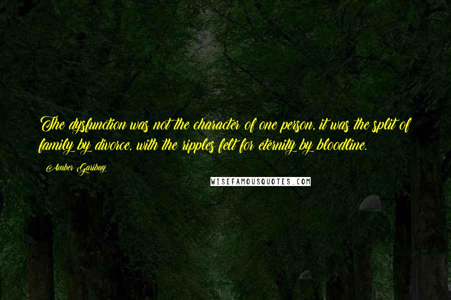 Amber Garibay Quotes: The dysfunction was not the character of one person, it was the split of family by divorce, with the ripples felt for eternity by bloodline.