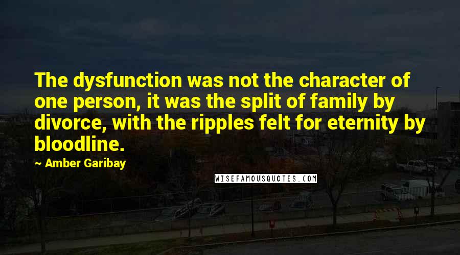 Amber Garibay Quotes: The dysfunction was not the character of one person, it was the split of family by divorce, with the ripples felt for eternity by bloodline.