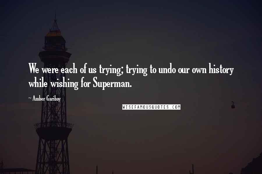 Amber Garibay Quotes: We were each of us trying; trying to undo our own history while wishing for Superman.