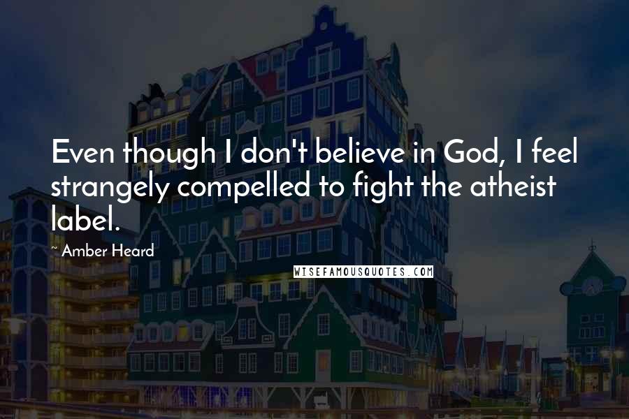 Amber Heard Quotes: Even though I don't believe in God, I feel strangely compelled to fight the atheist label.