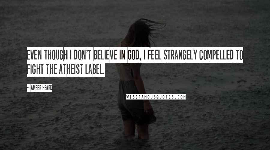 Amber Heard Quotes: Even though I don't believe in God, I feel strangely compelled to fight the atheist label.