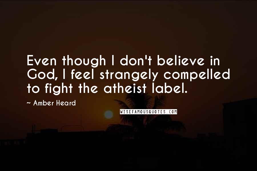 Amber Heard Quotes: Even though I don't believe in God, I feel strangely compelled to fight the atheist label.