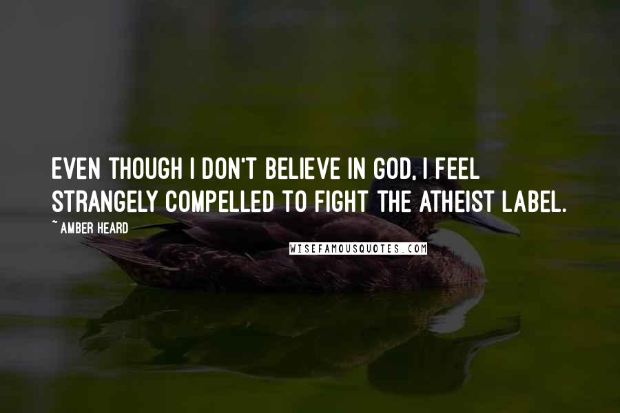 Amber Heard Quotes: Even though I don't believe in God, I feel strangely compelled to fight the atheist label.