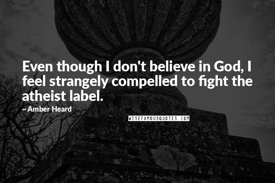 Amber Heard Quotes: Even though I don't believe in God, I feel strangely compelled to fight the atheist label.