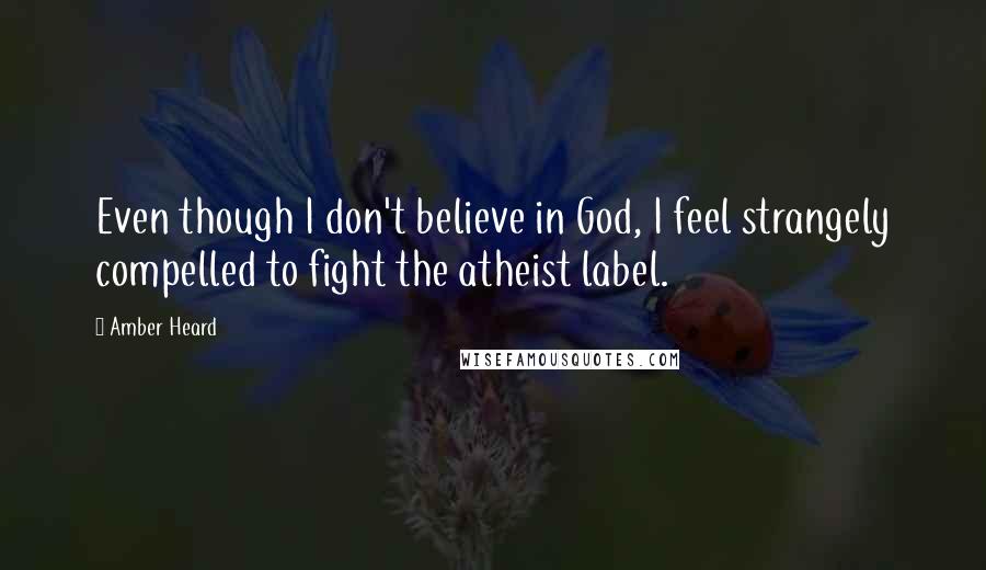 Amber Heard Quotes: Even though I don't believe in God, I feel strangely compelled to fight the atheist label.