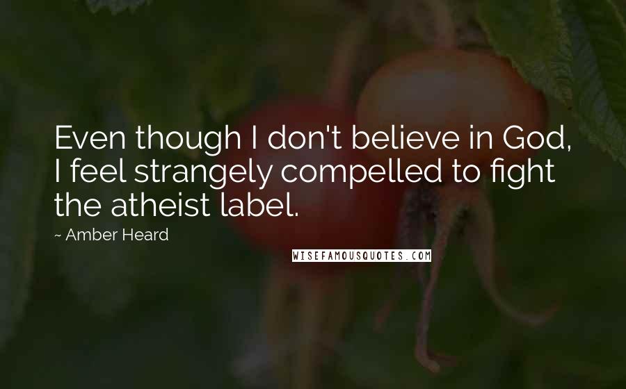 Amber Heard Quotes: Even though I don't believe in God, I feel strangely compelled to fight the atheist label.