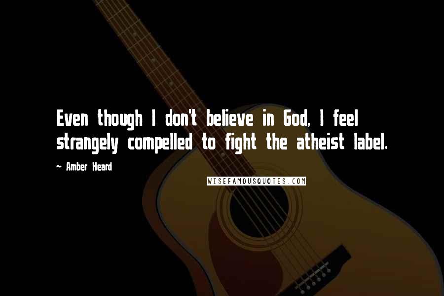 Amber Heard Quotes: Even though I don't believe in God, I feel strangely compelled to fight the atheist label.
