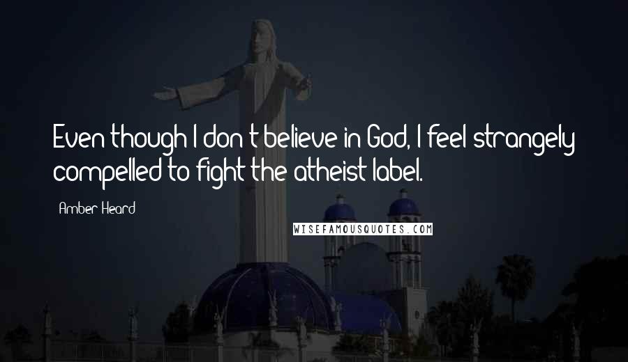 Amber Heard Quotes: Even though I don't believe in God, I feel strangely compelled to fight the atheist label.