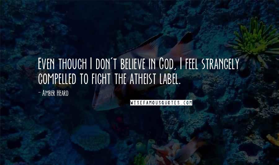 Amber Heard Quotes: Even though I don't believe in God, I feel strangely compelled to fight the atheist label.