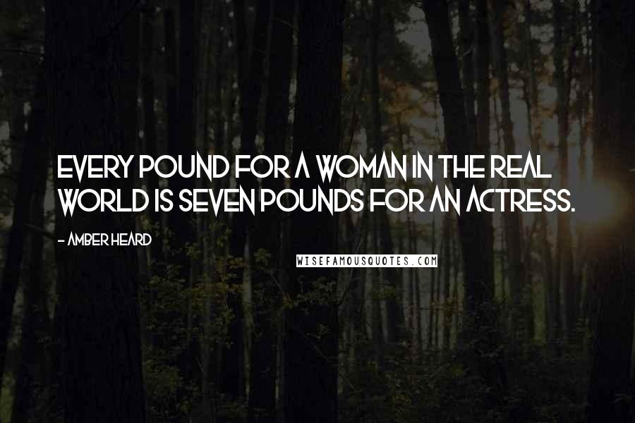 Amber Heard Quotes: Every pound for a woman in the real world is seven pounds for an actress.