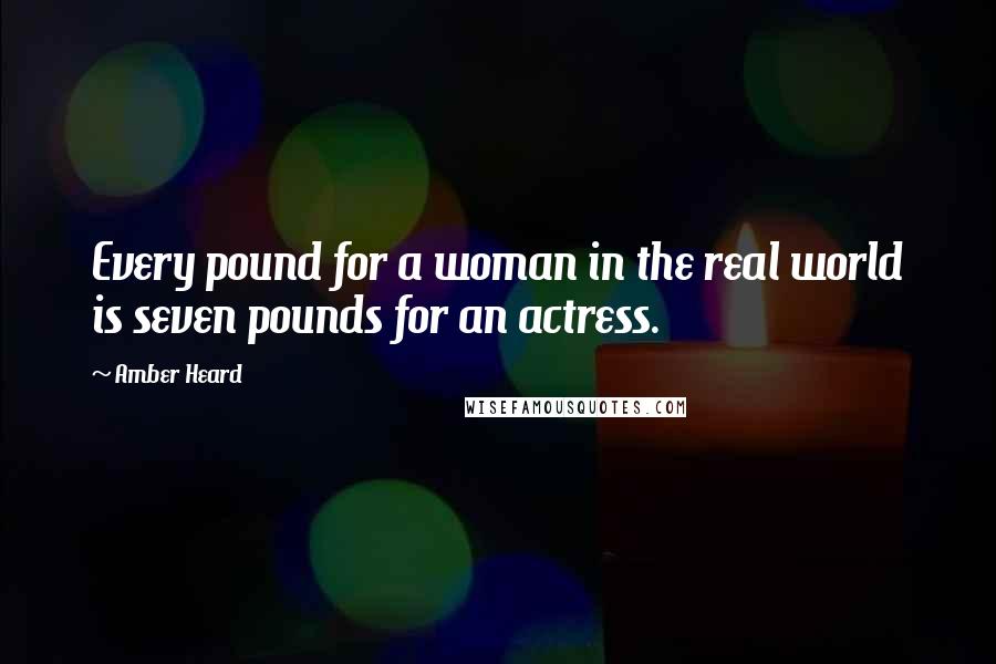 Amber Heard Quotes: Every pound for a woman in the real world is seven pounds for an actress.