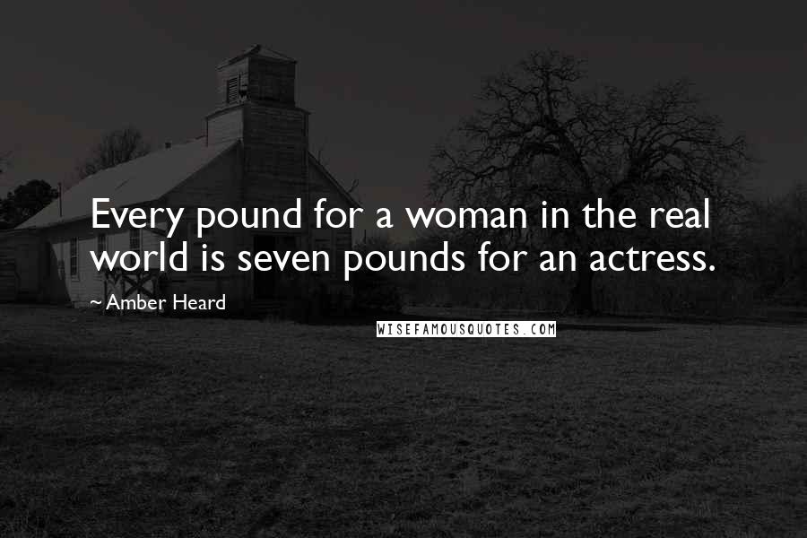 Amber Heard Quotes: Every pound for a woman in the real world is seven pounds for an actress.
