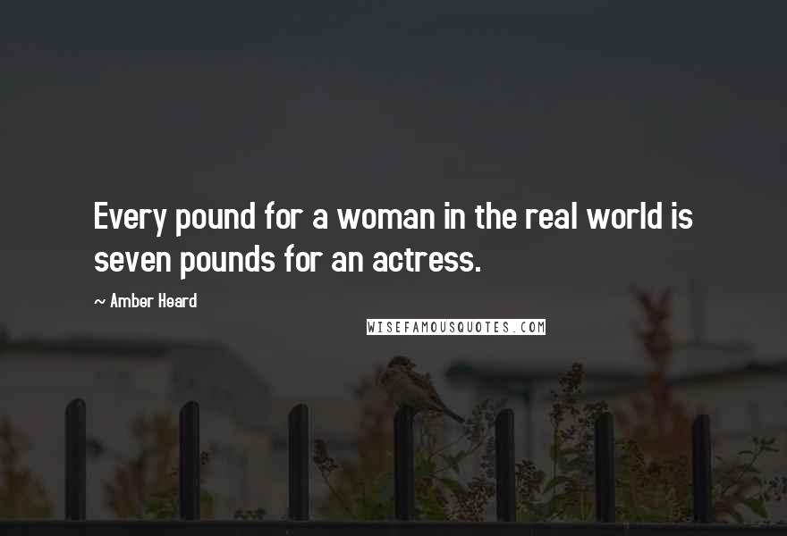 Amber Heard Quotes: Every pound for a woman in the real world is seven pounds for an actress.