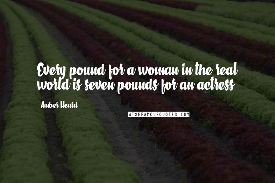 Amber Heard Quotes: Every pound for a woman in the real world is seven pounds for an actress.
