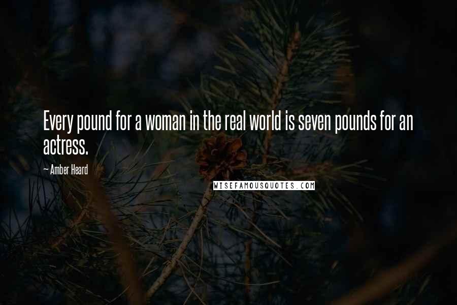 Amber Heard Quotes: Every pound for a woman in the real world is seven pounds for an actress.