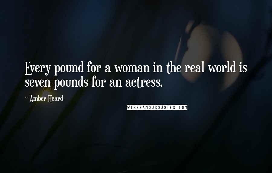 Amber Heard Quotes: Every pound for a woman in the real world is seven pounds for an actress.