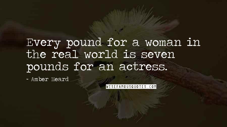 Amber Heard Quotes: Every pound for a woman in the real world is seven pounds for an actress.