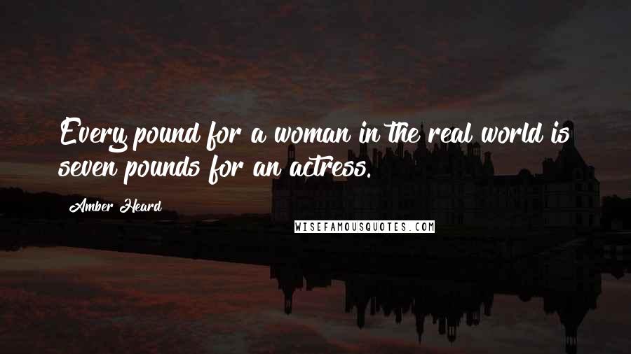 Amber Heard Quotes: Every pound for a woman in the real world is seven pounds for an actress.