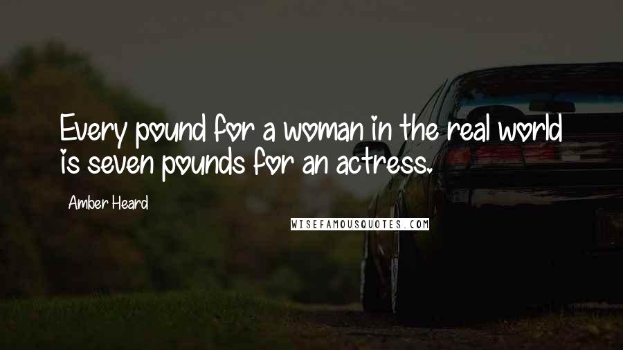 Amber Heard Quotes: Every pound for a woman in the real world is seven pounds for an actress.