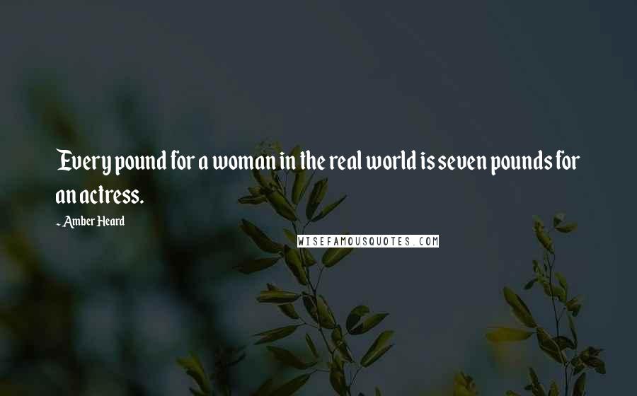 Amber Heard Quotes: Every pound for a woman in the real world is seven pounds for an actress.