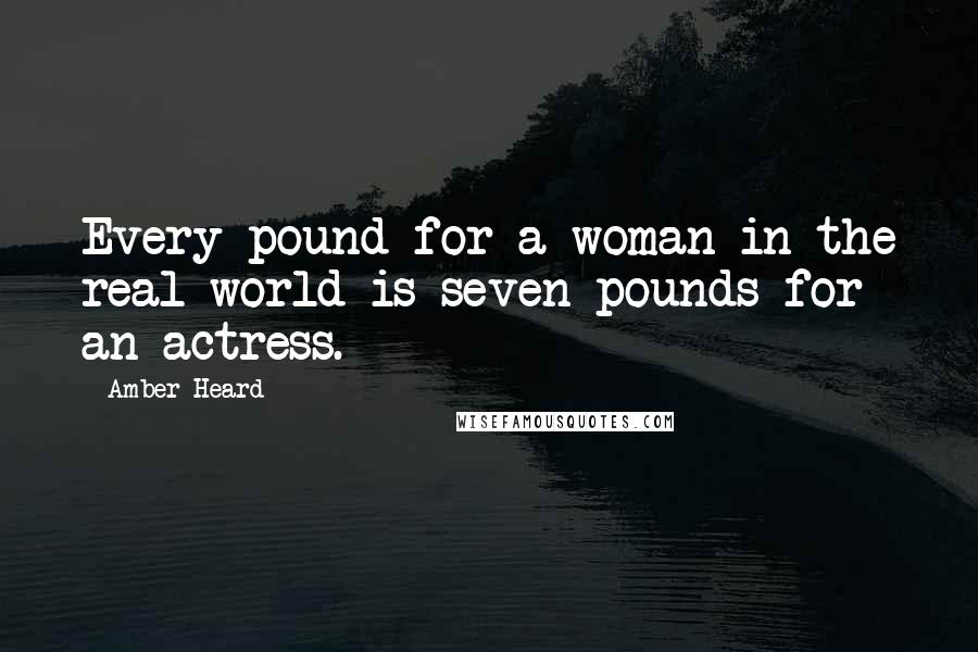 Amber Heard Quotes: Every pound for a woman in the real world is seven pounds for an actress.