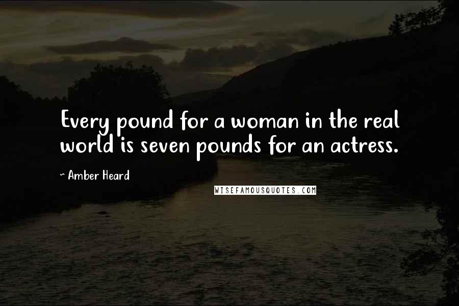 Amber Heard Quotes: Every pound for a woman in the real world is seven pounds for an actress.