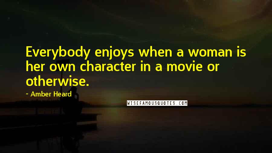 Amber Heard Quotes: Everybody enjoys when a woman is her own character in a movie or otherwise.