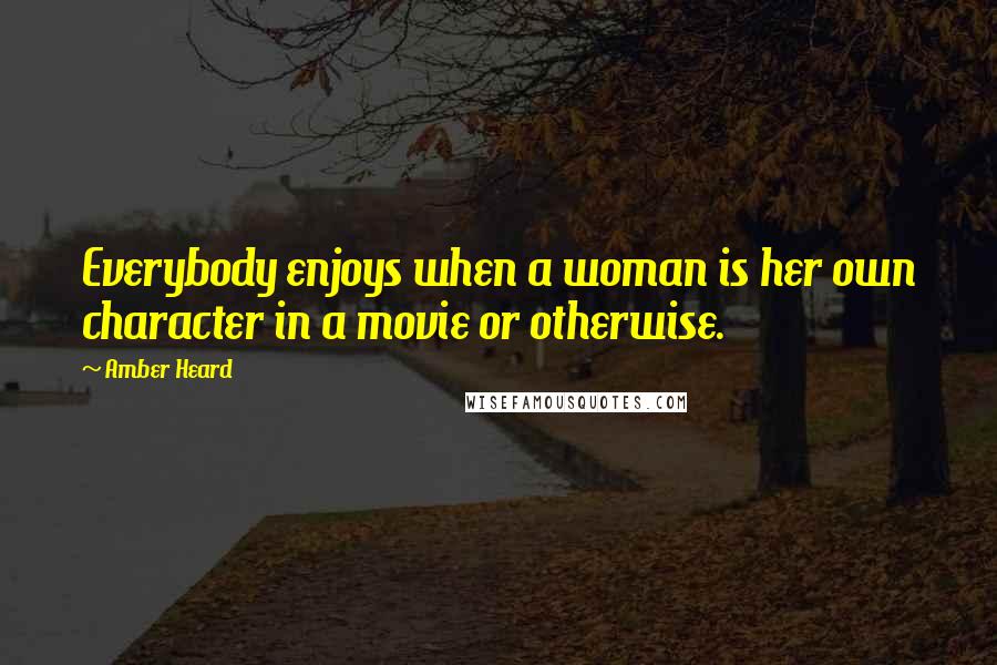 Amber Heard Quotes: Everybody enjoys when a woman is her own character in a movie or otherwise.