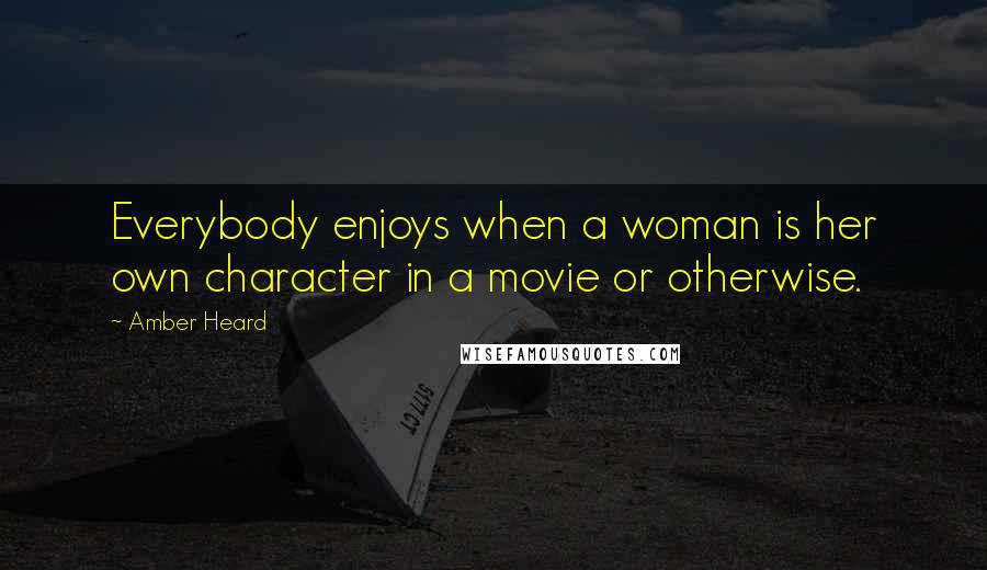 Amber Heard Quotes: Everybody enjoys when a woman is her own character in a movie or otherwise.