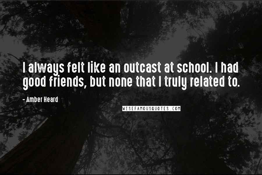 Amber Heard Quotes: I always felt like an outcast at school. I had good friends, but none that I truly related to.