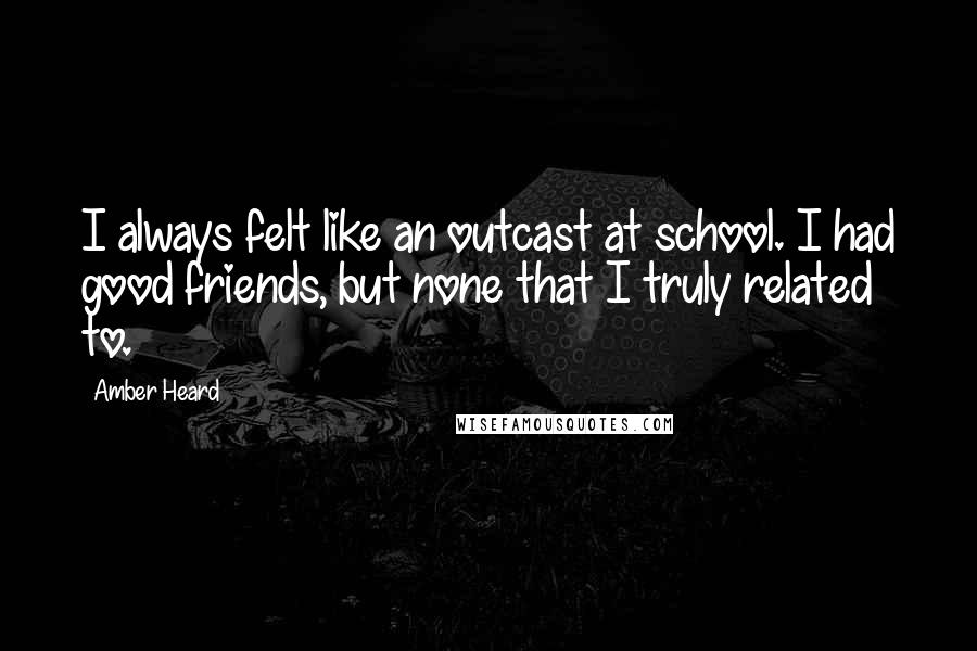 Amber Heard Quotes: I always felt like an outcast at school. I had good friends, but none that I truly related to.