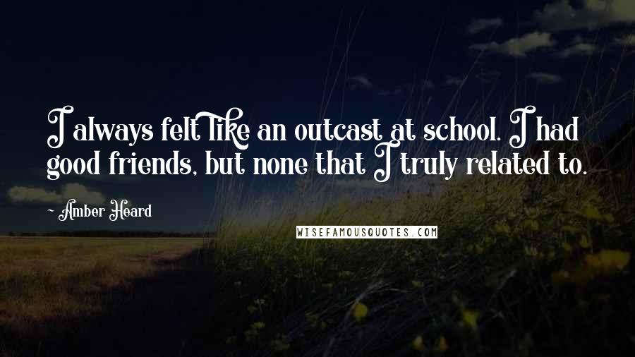 Amber Heard Quotes: I always felt like an outcast at school. I had good friends, but none that I truly related to.