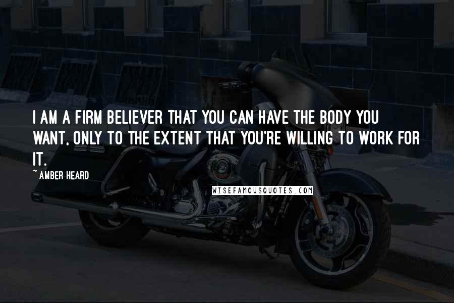 Amber Heard Quotes: I am a firm believer that you can have the body you want, only to the extent that you're willing to work for it.