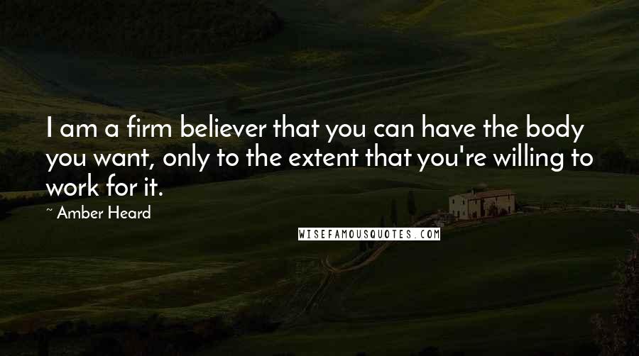 Amber Heard Quotes: I am a firm believer that you can have the body you want, only to the extent that you're willing to work for it.