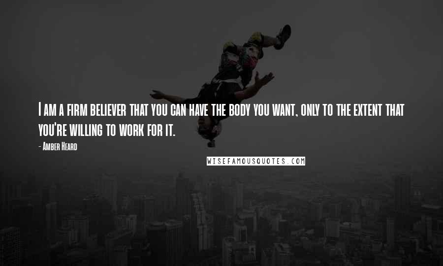 Amber Heard Quotes: I am a firm believer that you can have the body you want, only to the extent that you're willing to work for it.