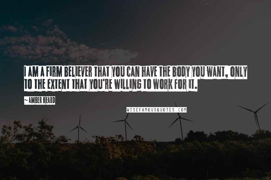 Amber Heard Quotes: I am a firm believer that you can have the body you want, only to the extent that you're willing to work for it.
