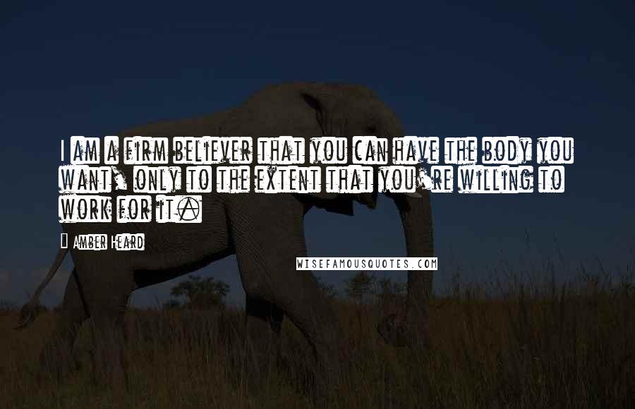 Amber Heard Quotes: I am a firm believer that you can have the body you want, only to the extent that you're willing to work for it.