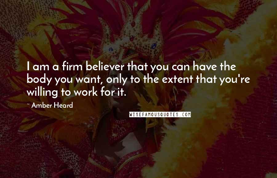 Amber Heard Quotes: I am a firm believer that you can have the body you want, only to the extent that you're willing to work for it.
