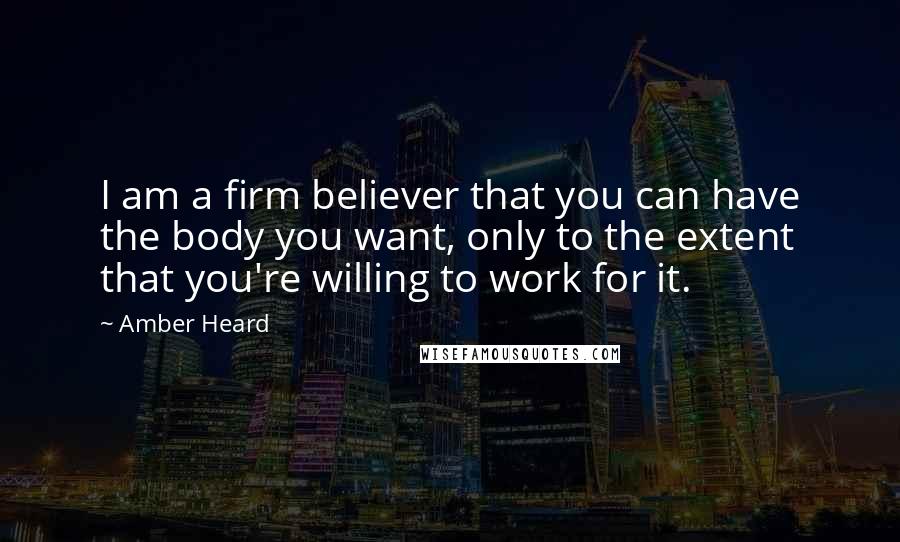 Amber Heard Quotes: I am a firm believer that you can have the body you want, only to the extent that you're willing to work for it.