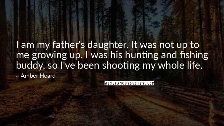 Amber Heard Quotes: I am my father's daughter. It was not up to me growing up. I was his hunting and fishing buddy, so I've been shooting my whole life.