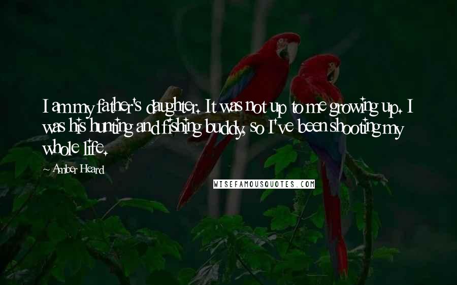 Amber Heard Quotes: I am my father's daughter. It was not up to me growing up. I was his hunting and fishing buddy, so I've been shooting my whole life.