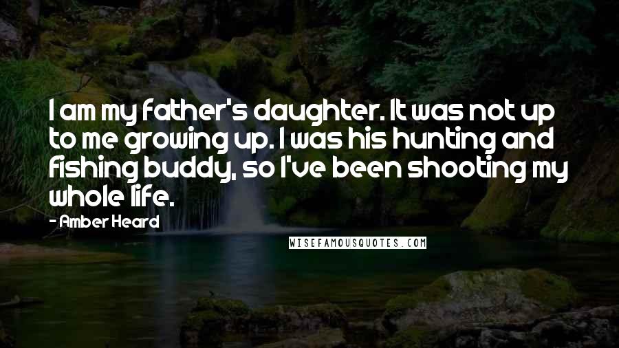 Amber Heard Quotes: I am my father's daughter. It was not up to me growing up. I was his hunting and fishing buddy, so I've been shooting my whole life.