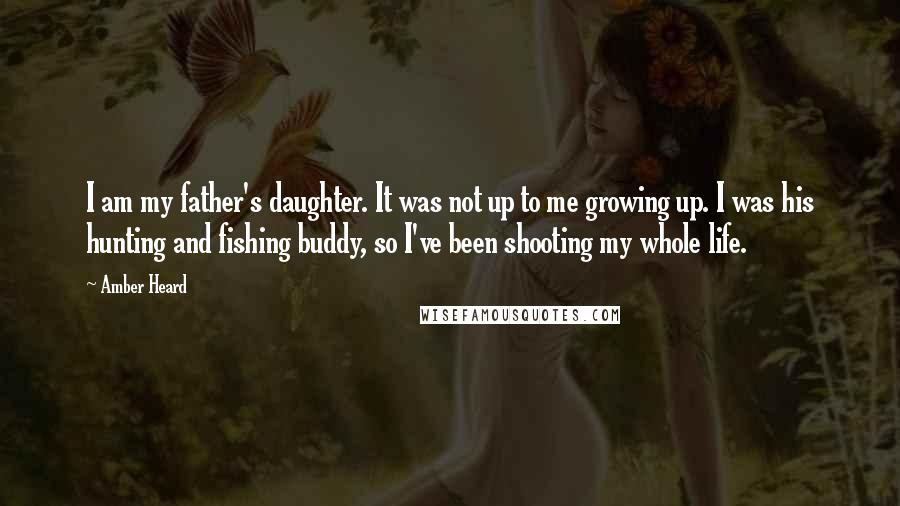 Amber Heard Quotes: I am my father's daughter. It was not up to me growing up. I was his hunting and fishing buddy, so I've been shooting my whole life.