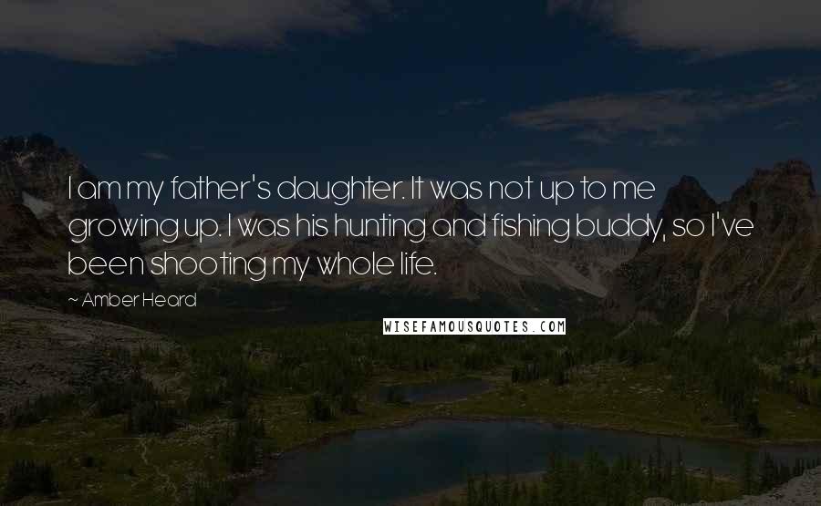 Amber Heard Quotes: I am my father's daughter. It was not up to me growing up. I was his hunting and fishing buddy, so I've been shooting my whole life.