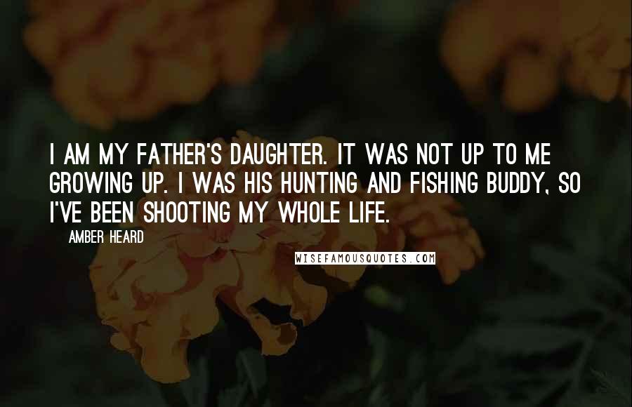 Amber Heard Quotes: I am my father's daughter. It was not up to me growing up. I was his hunting and fishing buddy, so I've been shooting my whole life.