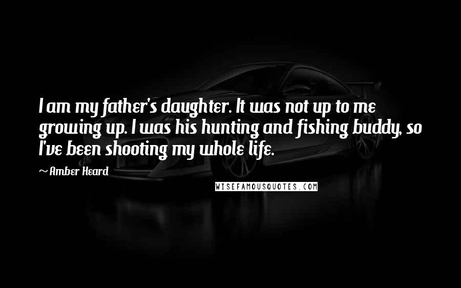 Amber Heard Quotes: I am my father's daughter. It was not up to me growing up. I was his hunting and fishing buddy, so I've been shooting my whole life.