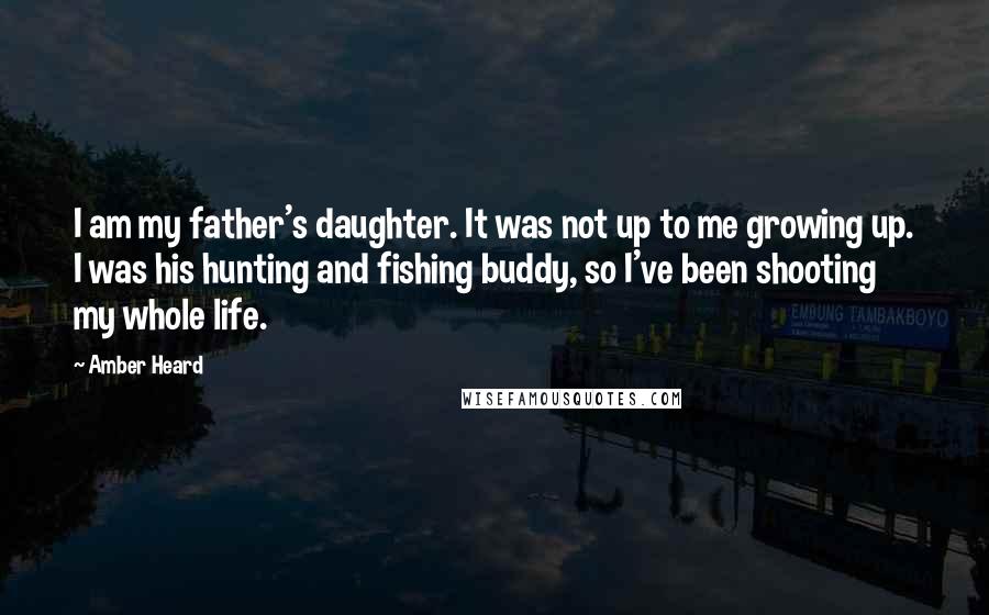 Amber Heard Quotes: I am my father's daughter. It was not up to me growing up. I was his hunting and fishing buddy, so I've been shooting my whole life.